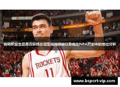 姚明职业生涯是否获得总冠军戒指揭秘以及他在NBA历史中的地位分析