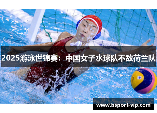 2025游泳世锦赛：中国女子水球队不敌荷兰队