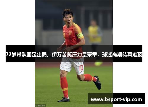 72岁带队国足出局，伊万苦笑压力是荣幸，球迷高期待真难顶